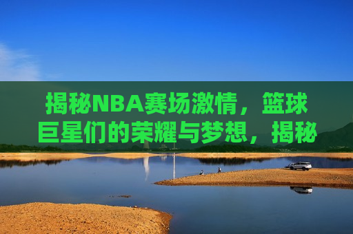 揭秘NBA赛场激情，篮球巨星们的荣耀与梦想，揭秘NBA赛场背后的荣耀与梦想，揭秘NBA赛场背后的荣耀与梦想，篮球巨星们的激情与追求  第1张