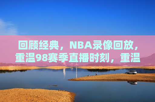 回顾经典，NBA录像回放，重温98赛季直播时刻，重温经典，回顾NBA 98赛季直播时刻，重温经典，NBA 98赛季直播时刻回顾