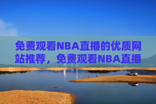 免费观看NBA直播的优质网站推荐，免费观看NBA直播，优质网站推荐，免费观看NBA直播的优质网站推荐  第1张