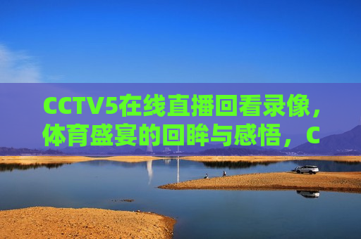 CCTV5在线直播回看录像，体育盛宴的回眸与感悟，CCTV5直播回放，体育盛宴的回眸与感悟，CCTV5直播回放，体育盛宴的回眸与感悟