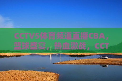 CCTV5体育频道直播CBA，篮球盛宴，热血激战，CCTV5体育频道直播CBA，热血篮球盛宴，CCTV5体育频道直播CBA，热血篮球盛宴来袭  第1张