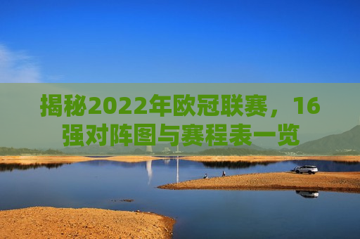 揭秘2022年欧冠联赛，16强对阵图与赛程表一览  第1张