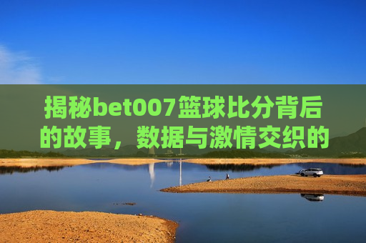 揭秘bet007篮球比分背后的故事，数据与激情交织的篮球世界，探索bet007篮球比分背后的故事，数据与激情的篮球世界，探索bet007背后的篮球世界，数据与激情交织下的犯罪阴影  第1张