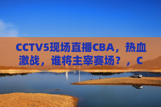 CCTV5现场直播CBA，热血激战，谁将主宰赛场？，CCTV5直播CBA，热血之战，谁将主宰赛场风云？，CCTV5直播CBA，热血之战，赛场风云谁主宰？