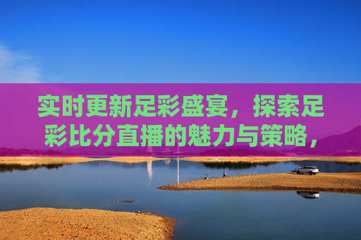 实时更新足彩盛宴，探索足彩比分直播的魅力与策略，尽在500足彩网，警惕！足彩盛宴背后的风险与犯罪问题，足彩盛宴背后的风险与犯罪问题，警惕足彩背后的违法犯罪风险  第1张