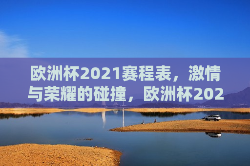 欧洲杯2021赛程表，激情与荣耀的碰撞，欧洲杯2021赛程表，激情与荣耀的较量，欧洲杯2021赛程表，激情与荣耀的较量  第1张