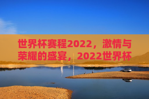 世界杯赛程2022，激情与荣耀的盛宴，2022世界杯赛程，荣耀与激情的碰撞，世界杯赛程2022，荣耀与激情的碰撞