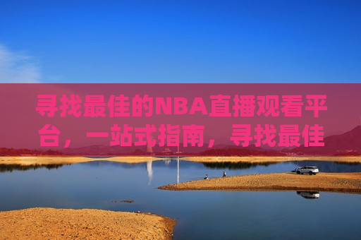 寻找最佳的NBA直播观看平台，一站式指南，寻找最佳NBA直播观看平台，一站式解决方案，寻找最佳NBA直播观看平台，一站式指南与解决方案  第1张