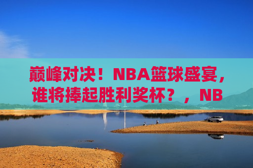 巅峰对决！NBA篮球盛宴，谁将捧起胜利奖杯？，NBA巅峰之战，谁将问鼎荣耀奖杯？，NBA巅峰之战，谁将问鼎荣耀奖杯？  第1张