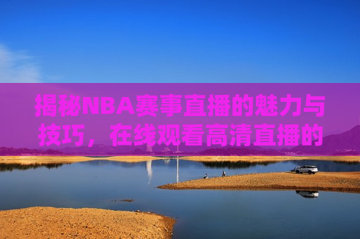 揭秘NBA赛事直播的魅力与技巧，在线观看高清直播的全新体验，揭秘NBA赛事直播的魅力与技巧，高清直播观赛新体验，揭秘NBA赛事直播的魅力与技巧，高清直播观赛新体验