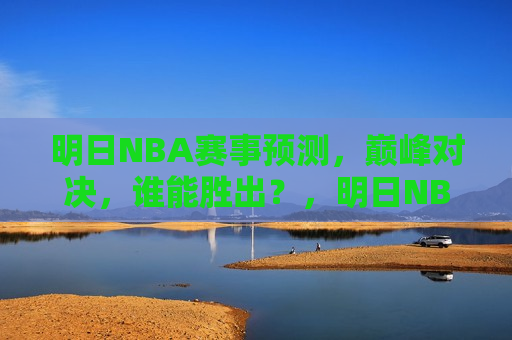 明日NBA赛事预测，巅峰对决，谁能胜出？，明日NBA巅峰对决预测，谁将成为胜者？，明日NBA巅峰对决，胜者预测