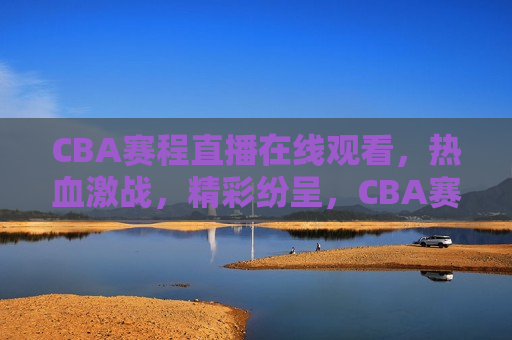 CBA赛程直播在线观看，热血激战，精彩纷呈，CBA赛程直播，热血激战，激情四溢，CBA赛程直播，热血激战，激情四溢  第1张