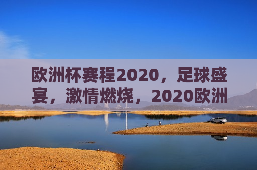 欧洲杯赛程2020，足球盛宴，激情燃烧，2020欧洲杯赛程，足球盛宴点燃激情，点燃激情的足球盛宴，2020欧洲杯赛程