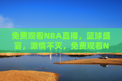 免费观看NBA直播，篮球盛宴，激情不灭，免费观看NBA直播，篮球盛宴，燃情无限，免费观看NBA直播，篮球盛宴，激情无限