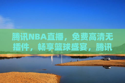 腾讯NBA直播，免费高清无插件，畅享篮球盛宴，腾讯NBA直播，免费高清观赏篮球盛宴，腾讯NBA直播，免费高清观赏篮球盛宴的绝佳选择  第1张