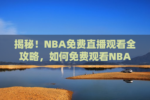 揭秘！NBA免费直播观看全攻略，如何免费观看NBA直播，免费观看NBA直播全攻略