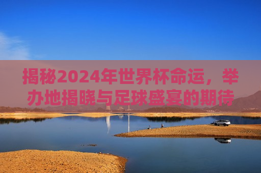 揭秘2024年世界杯命运，举办地揭晓与足球盛宴的期待，2024年世界杯举办地揭晓，足球盛宴期待揭晓，2024年世界杯举办地揭晓，足球盛宴期待揭晓  第1张