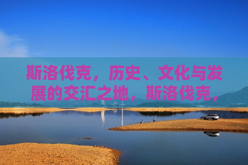 斯洛伐克，历史、文化与发展的交汇之地，斯洛伐克，历史交汇与文化发展的璀璨之地，斯洛伐克，历史交汇与文化发展的璀璨之地