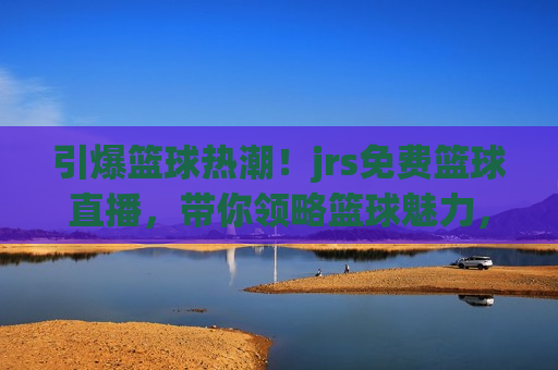 引爆篮球热潮！jrs免费篮球直播，带你领略篮球魅力，领略篮球魅力，引爆热潮，jrs免费篮球直播来袭！，JRS免费篮球直播，引爆篮球热潮，领略篮球魅力！  第1张