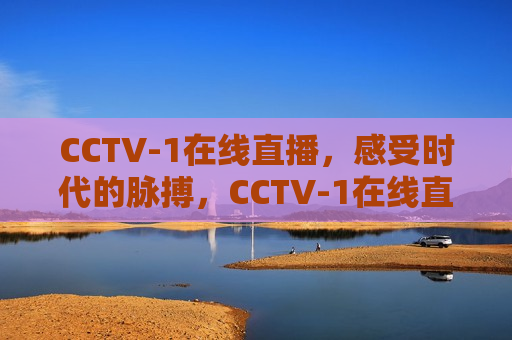 CCTV-1在线直播，感受时代的脉搏，CCTV-1在线直播，时代脉搏的跃动，CCTV-1在线直播，时代脉搏的跃动