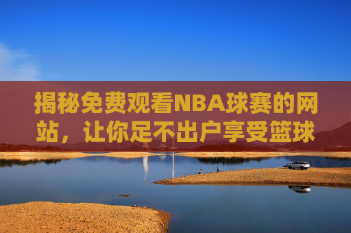 揭秘免费观看NBA球赛的网站，让你足不出户享受篮球盛宴  第1张