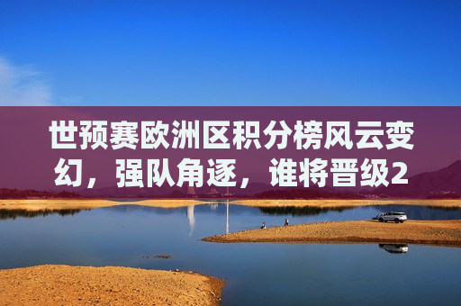 世预赛欧洲区积分榜风云变幻，强队角逐，谁将晋级2022世界杯？，世预赛欧洲区积分榜大变，谁能晋级世界杯？，世预赛欧洲区积分榜大变，谁能晋级世界杯？