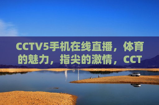 CCTV5手机在线直播，体育的魅力，指尖的激情，CCTV5手机直播，体育魅力，触手可及，CCTV5手机直播，体育魅力触手可及，指尖激情点燃生活  第1张