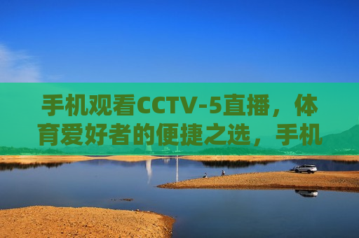 手机观看CCTV-5直播，体育爱好者的便捷之选，手机观看CCTV-5直播，体育迷的便捷观赛新选择，手机观看CCTV-5直播，体育迷的便捷观赛新选择  第1张