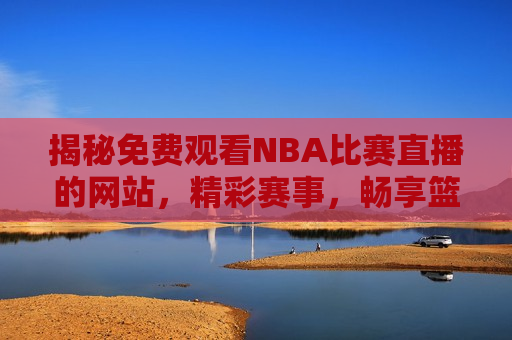 揭秘免费观看NBA比赛直播的网站，精彩赛事，畅享篮球盛宴，揭秘，免费观看NBA比赛直播的网站，让你畅享篮球盛宴！，揭秘免费观看NBA比赛直播的网站，畅享精彩篮球盛宴