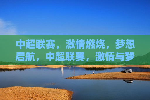 中超联赛，激情燃烧，梦想启航，中超联赛，激情与梦想共舞，中超联赛，激情梦想，共舞启航  第1张