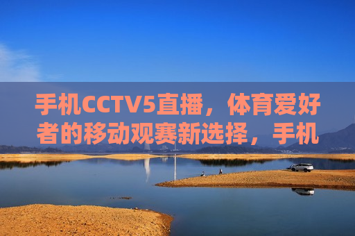 手机CCTV5直播，体育爱好者的移动观赛新选择，手机CCTV5直播，体育迷的移动观赛新潮流，手机CCTV5直播，体育迷的移动观赛新潮流  第1张