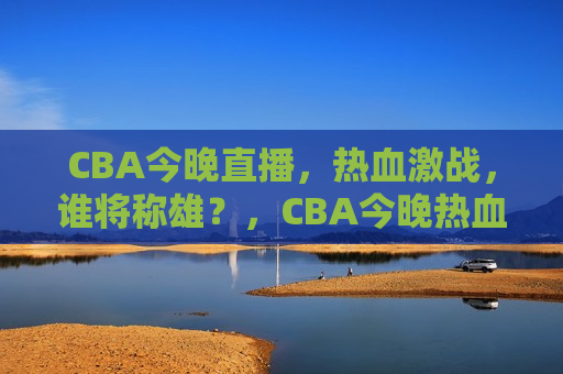 CBA今晚直播，热血激战，谁将称雄？，CBA今晚热血激战，谁将成为霸主？，CBA今晚热血激战，谁将成为霸主？  第1张