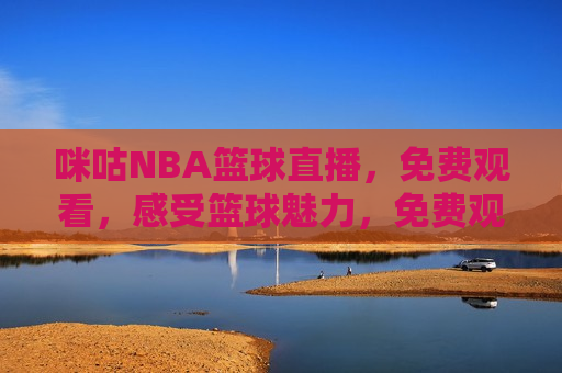 咪咕NBA篮球直播，免费观看，感受篮球魅力，免费观看咪咕NBA篮球直播，领略篮球魅力，咪咕NBA篮球直播，免费领略篮球魅力