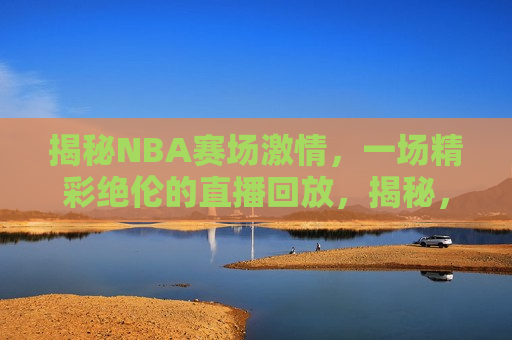 揭秘NBA赛场激情，一场精彩绝伦的直播回放，揭秘，一场激情四溢的NBA直播回放，揭秘激情四溢的NBA直播回放  第1张