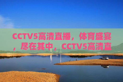 CCTV5高清直播，体育盛宴，尽在其中，CCTV5高清直播，体育盛宴开启，CCTV5高清直播，体育盛宴盛大开启  第1张