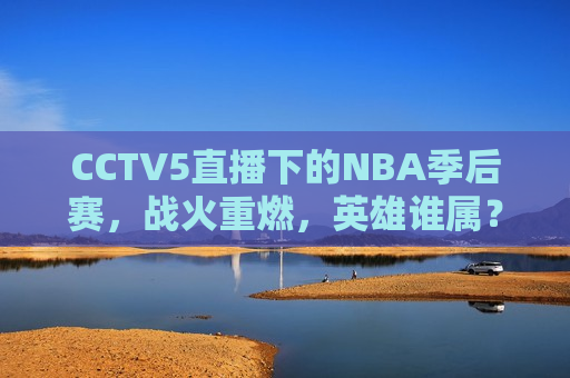 CCTV5直播下的NBA季后赛，战火重燃，英雄谁属？，NBA季后赛战火重燃，CCTV5直播下的英雄谁属？，CCTV5直播下的NBA季后赛，英雄谁属？战火重燃之夜  第1张