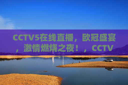 CCTV5在线直播，欧冠盛宴，激情燃烧之夜！，CCTV5在线直播，激情燃烧之夜，欧冠盛宴来袭！，CCTV5在线直播，激情燃烧之夜，欧冠盛宴狂欢