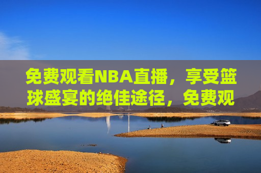 免费观看NBA直播，享受篮球盛宴的绝佳途径，免费观看NBA直播，篮球盛宴的绝佳观赏途径，免费观看NBA直播，篮球盛宴的绝佳观赏途径  第1张