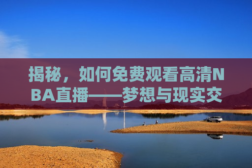 揭秘，如何免费观看高清NBA直播——梦想与现实交织的体育盛宴，揭秘，免费观看高清NBA直播的独家方法，揭秘，独家方法让你免费观看高清NBA直播  第1张