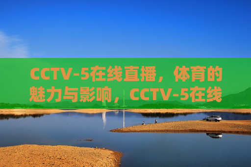 CCTV-5在线直播，体育的魅力与影响，CCTV-5在线直播，体育魅力的展现与影响，CCTV-5在线直播，体育魅力的展现与深远影响  第1张