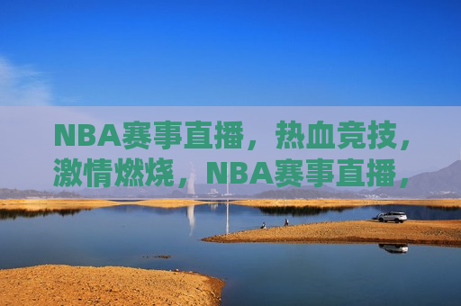 NBA赛事直播，热血竞技，激情燃烧，NBA赛事直播，热血竞技之夜，NBA赛事直播，热血竞技之夜启幕