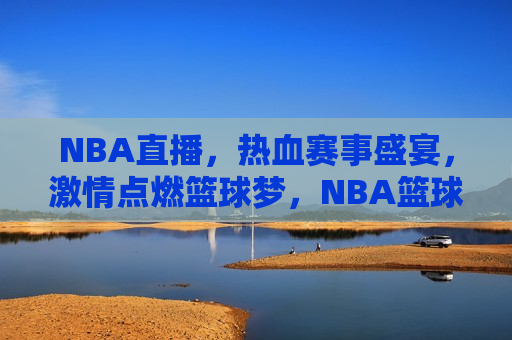 NBA直播，热血赛事盛宴，激情点燃篮球梦，NBA篮球赛事盛宴，激情点燃篮球梦，NBA篮球赛事盛宴，激情点燃篮球梦之夜  第1张