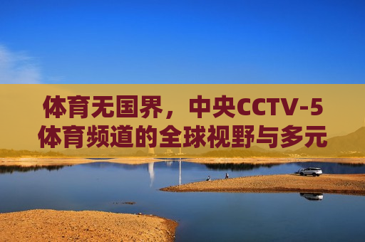 体育无国界，中央CCTV-5体育频道的全球视野与多元魅力，体育无国界，CCTV-5体育频道的全球视野，CCTV-5体育频道，体育无国界，全球视野的魅力  第1张