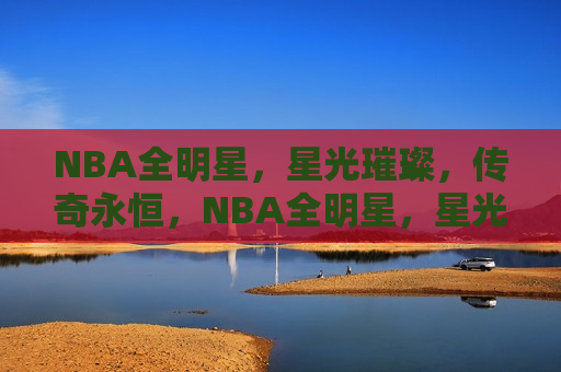 NBA全明星，星光璀璨，传奇永恒，NBA全明星，星光璀璨之夜，NBA全明星之夜，星光璀璨，传奇永恒  第1张