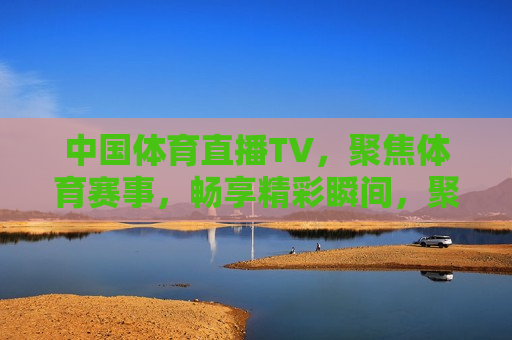 中国体育直播TV，聚焦体育赛事，畅享精彩瞬间，聚焦体育赛事，中国体育直播TV带你畅享精彩瞬间，中国体育直播TV，带你畅享精彩体育赛事瞬间  第1张