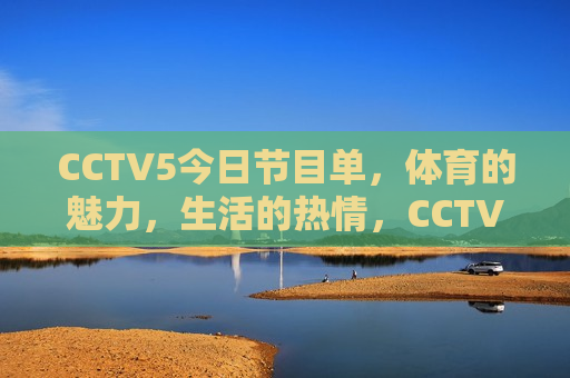 CCTV5今日节目单，体育的魅力，生活的热情，CCTV5今日节目预告，体育魅力点燃生活热情，CCTV5今日节目，体育魅力点燃生活热情