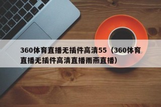 360体育直播无插件高清55（360体育直播无插件高清直播雨燕直播）