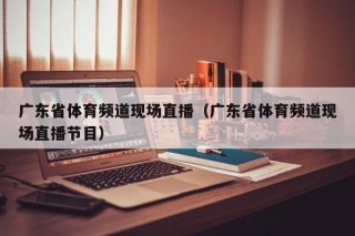 广东省体育频道现场直播（广东省体育频道现场直播节目）