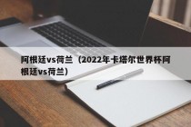 阿根廷vs荷兰（2022年卡塔尔世界杯阿根廷vs荷兰）