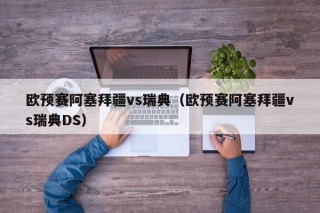 欧预赛阿塞拜疆vs瑞典（欧预赛阿塞拜疆vs瑞典DS）